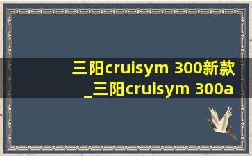 三阳cruisym 300新款_三阳cruisym 300a测评